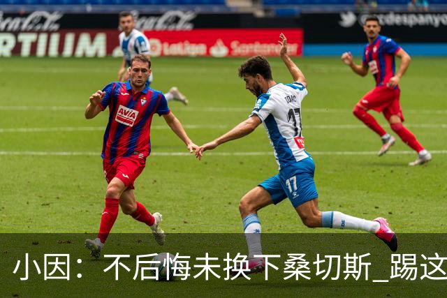 小因：不后悔未换下桑切斯 踢这么好被淘汰太遗憾